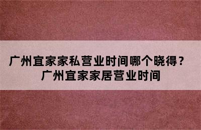 广州宜家家私营业时间哪个晓得？ 广州宜家家居营业时间